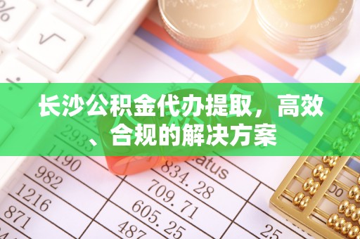 福清长沙公积金代办提取，高效、合规的解决方案