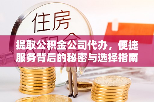 福清提取公积金公司代办，便捷服务背后的秘密与选择指南