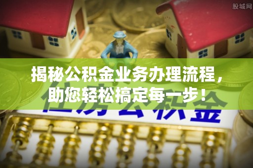 福清揭秘公积金业务办理流程，助您轻松搞定每一步！