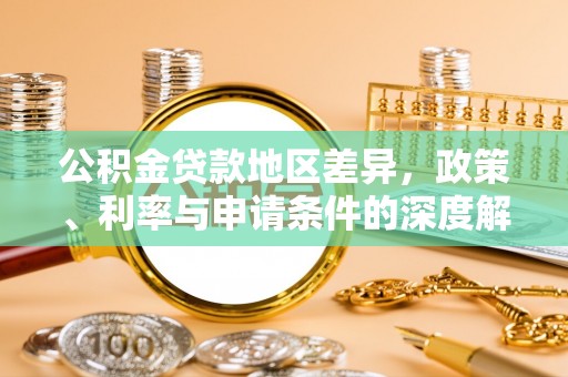 福清公积金贷款地区差异，政策、利率与申请条件的深度解析