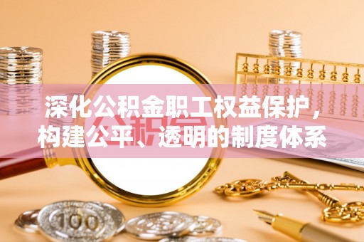 福清深化公积金职工权益保护，构建公平、透明的制度体系