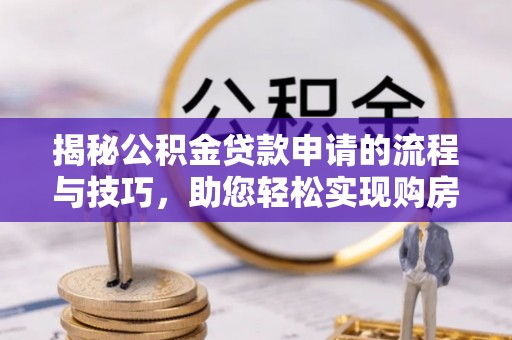 福清揭秘公积金贷款申请的流程与技巧，助您轻松实现购房梦