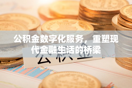 福清公积金数字化服务，重塑现代金融生活的桥梁