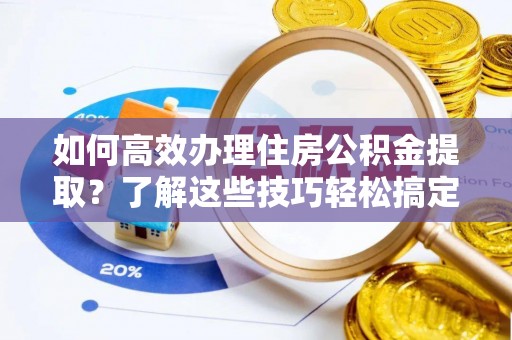 福清如何高效办理住房公积金提取？了解这些技巧轻松搞定
