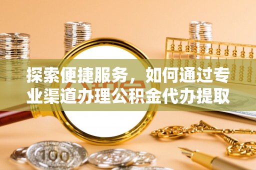 福清探索便捷服务，如何通过专业渠道办理公积金代办提取业务