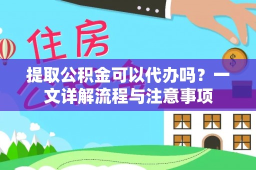 福清提取公积金可以代办吗？一文详解流程与注意事项
