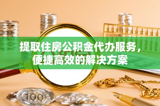 福清提取住房公积金代办服务，便捷高效的解决方案