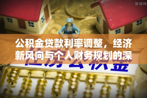 福清公积金贷款利率调整，经济新风向与个人财务规划的深远影响