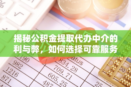 福清揭秘公积金提取代办中介的利与弊，如何选择可靠服务？