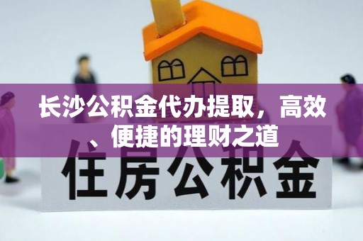 福清长沙公积金代办提取，高效、便捷的理财之道
