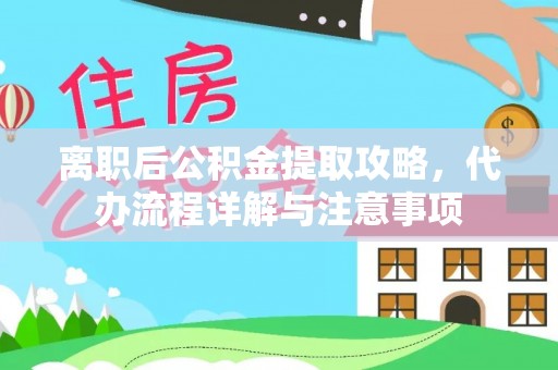 福清离职后公积金提取攻略，代办流程详解与注意事项