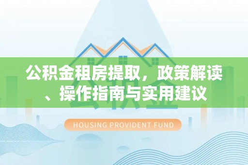 福清公积金租房提取，政策解读、操作指南与实用建议