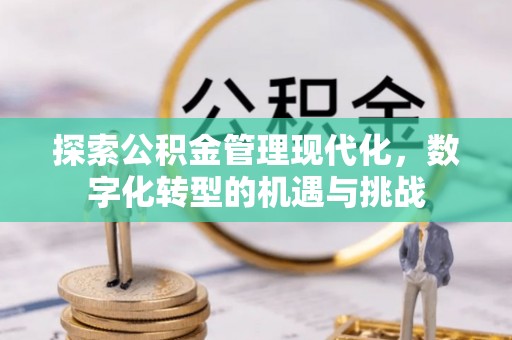 福清探索公积金管理现代化，数字化转型的机遇与挑战