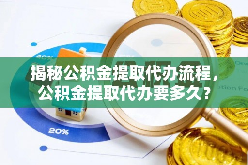 福清揭秘公积金提取代办流程，公积金提取代办要多久？