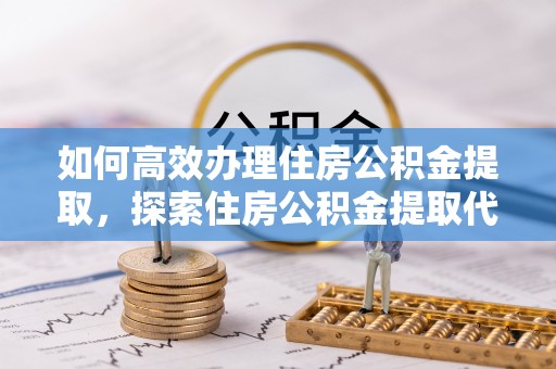 福清如何高效办理住房公积金提取，探索住房公积金提取代办服务的优劣与选择