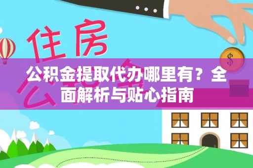福清公积金提取代办哪里有？全面解析与贴心指南