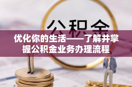 福清优化你的生活——了解并掌握公积金业务办理流程