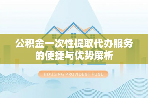 福清公积金一次性提取代办服务的便捷与优势解析