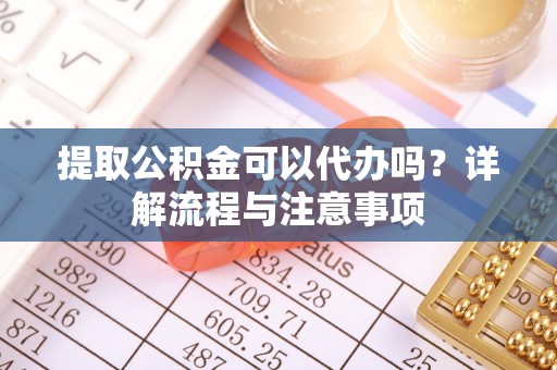 福清提取公积金可以代办吗？详解流程与注意事项