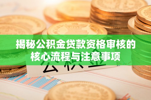 福清揭秘公积金贷款资格审核的核心流程与注意事项