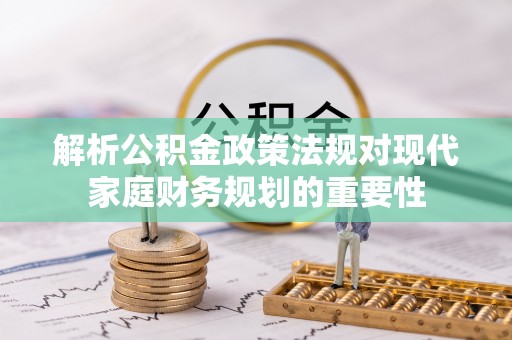 福清解析公积金政策法规对现代家庭财务规划的重要性
