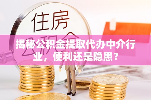 福清揭秘公积金提取代办中介行业，便利还是隐患？