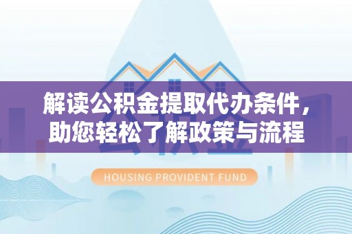 福清解读公积金提取代办条件，助您轻松了解政策与流程