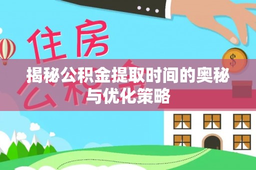 福清揭秘公积金提取时间的奥秘与优化策略