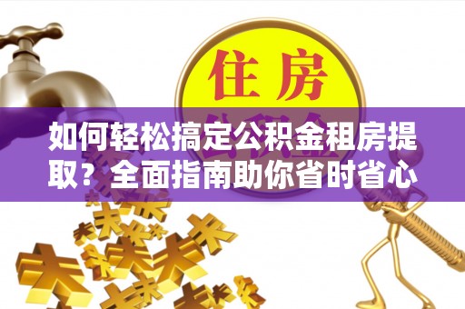 福清如何轻松搞定公积金租房提取？全面指南助你省时省心