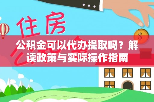 福清公积金可以代办提取吗？解读政策与实际操作指南