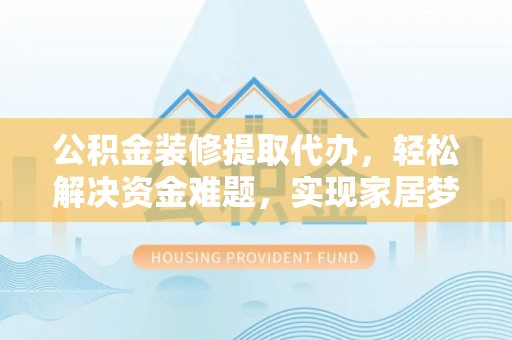福清公积金装修提取代办，轻松解决资金难题，实现家居梦想