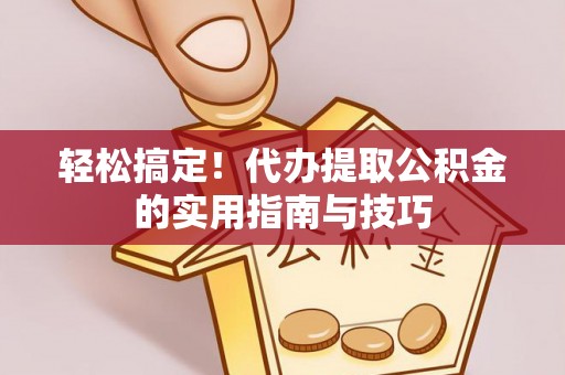 福清轻松搞定！代办提取公积金的实用指南与技巧