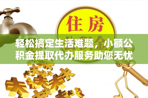 福清轻松搞定生活难题，小额公积金提取代办服务助您无忧理财