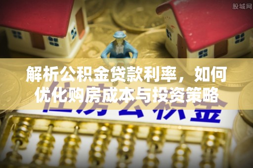 福清解析公积金贷款利率，如何优化购房成本与投资策略