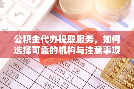 福清公积金代办提取服务，如何选择可靠的机构与注意事项