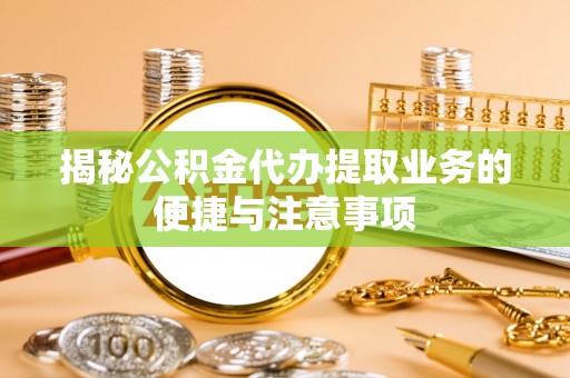 福清揭秘公积金代办提取业务的便捷与注意事项