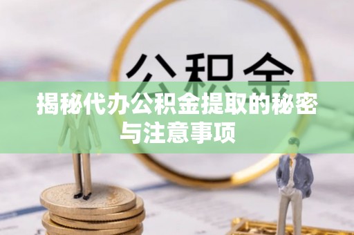 福清揭秘代办公积金提取的秘密与注意事项