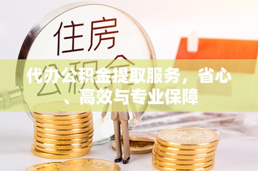 福清代办公积金提取服务，省心、高效与专业保障