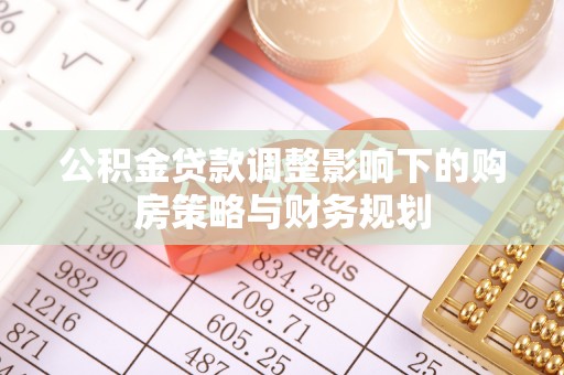 福清公积金贷款调整影响下的购房策略与财务规划
