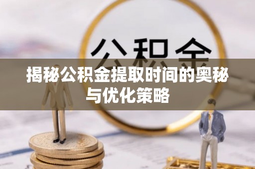 福清揭秘公积金提取时间的奥秘与优化策略