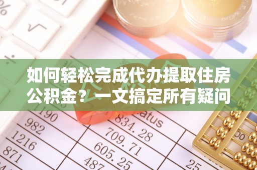 福清如何轻松完成代办提取住房公积金？一文搞定所有疑问