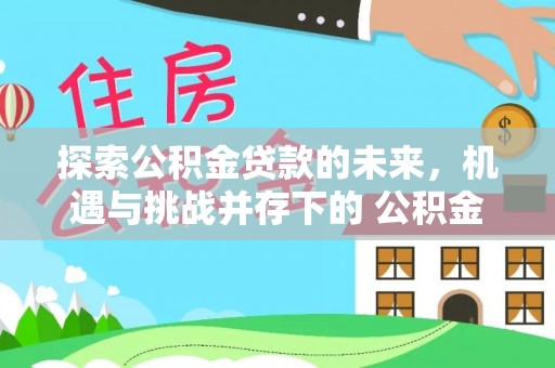 福清探索公积金贷款的未来，机遇与挑战并存下的 公积金贷款风险防控