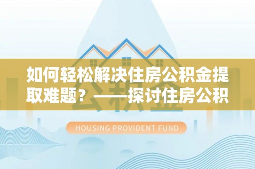 福清如何轻松解决住房公积金提取难题？——探讨住房公积金提取代办服务