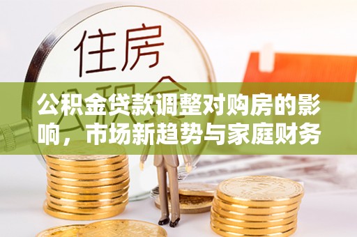 福清公积金贷款调整对购房的影响，市场新趋势与家庭财务规划