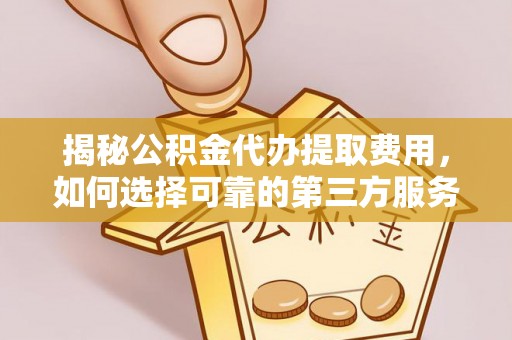 福清揭秘公积金代办提取费用，如何选择可靠的第三方服务