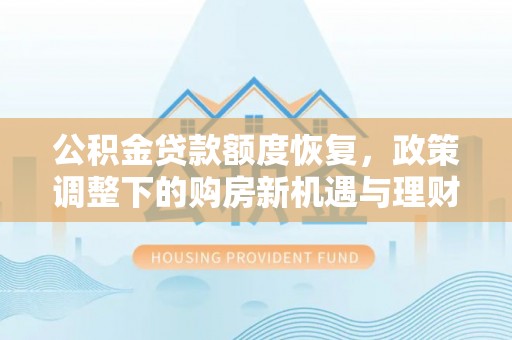 福清公积金贷款额度恢复，政策调整下的购房新机遇与理财规划