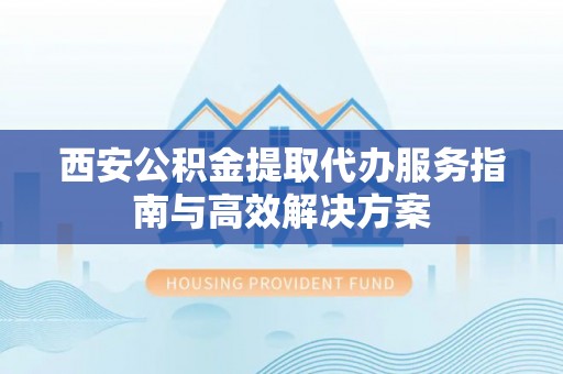 福清西安公积金提取代办服务指南与高效解决方案