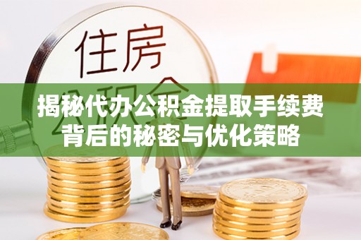 福清揭秘代办公积金提取手续费背后的秘密与优化策略