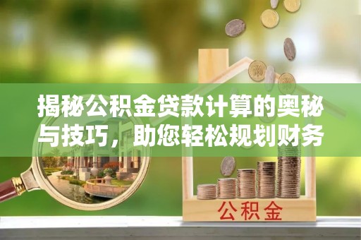 福清揭秘公积金贷款计算的奥秘与技巧，助您轻松规划财务未来