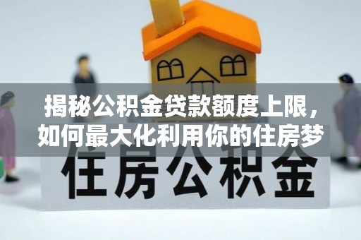 福清揭秘公积金贷款额度上限，如何最大化利用你的住房梦想资金？